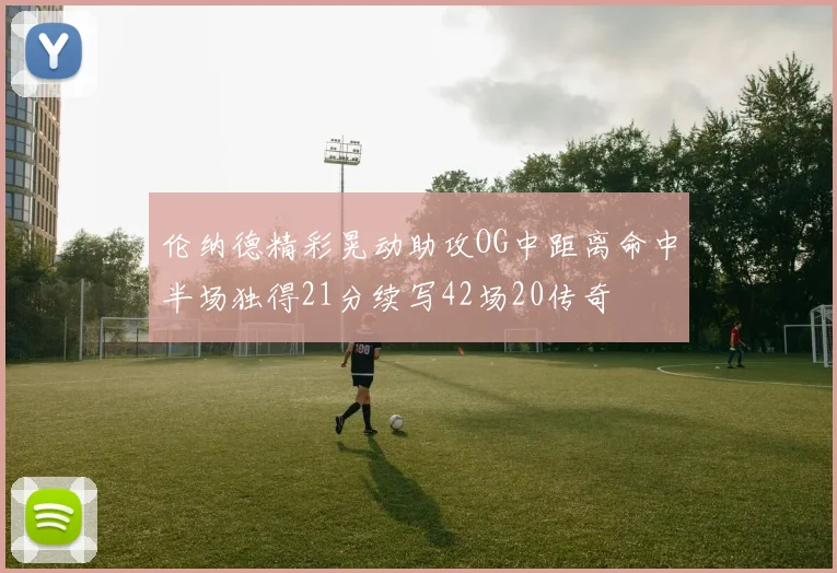 伦纳德精彩晃动助攻OG中距离命中半场独得21分续写42场20传奇