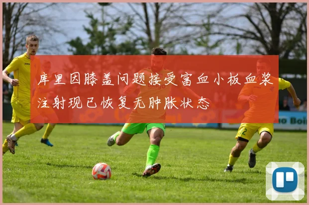库里因膝盖问题接受富血小板血浆注射现已恢复无肿胀状态
