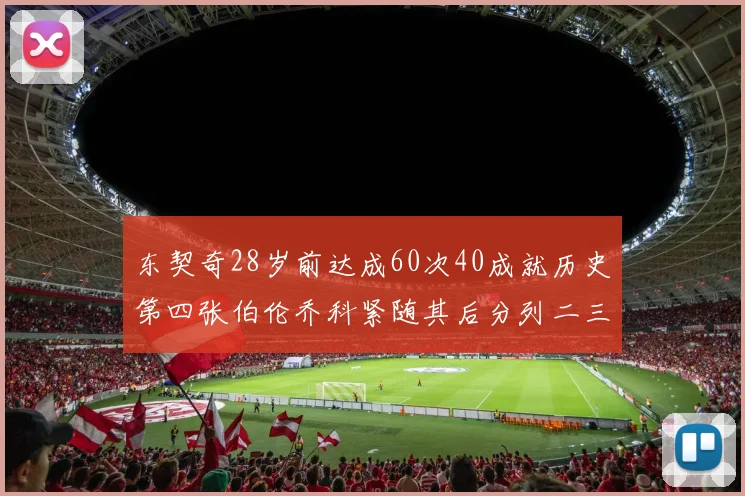 东契奇28岁前达成60次40成就历史第四张伯伦乔科紧随其后分列二三位
