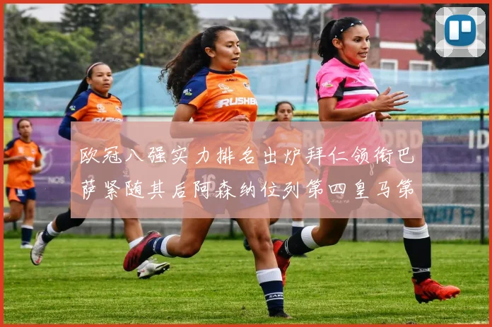 欧冠八强实力排名出炉拜仁领衔巴萨紧随其后阿森纳位列第四皇马第五
