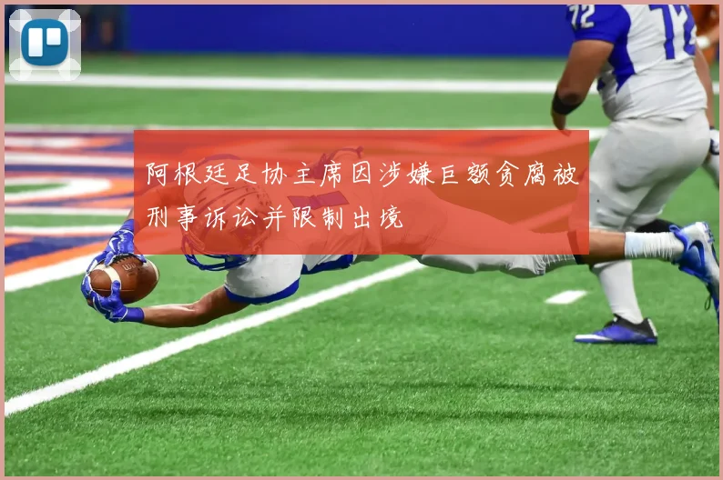 阿根廷足协主席因涉嫌巨额贪腐被刑事诉讼并限制出境