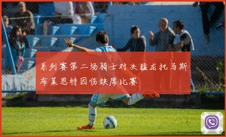 系列赛第二场骑士对决猛龙托马斯布莱恩特因伤缺席比赛