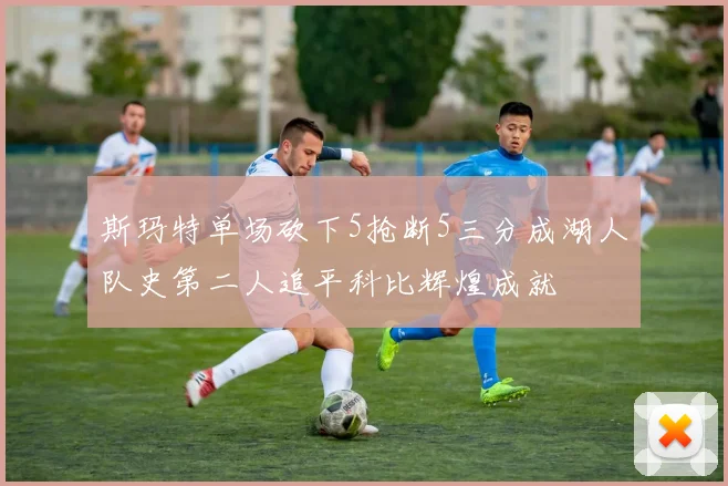 斯玛特单场砍下5抢断5三分成湖人队史第二人追平科比辉煌成就