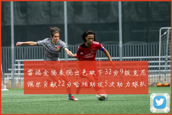 雷诺全场表现出色砍下32分9板克尼佩尔贡献22分哈珀助攻5次助力球队胜利