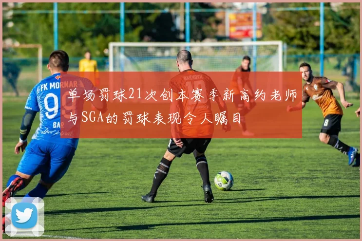 单场罚球21次创本赛季新高约老师与SGA的罚球表现令人瞩目