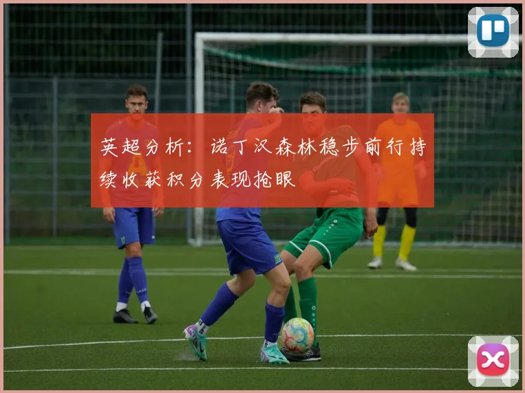 英超分析：诺丁汉森林稳步前行持续收获积分表现抢眼