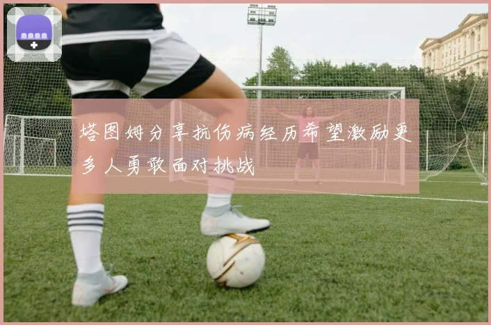 塔图姆分享抗伤病经历希望激励更多人勇敢面对挑战