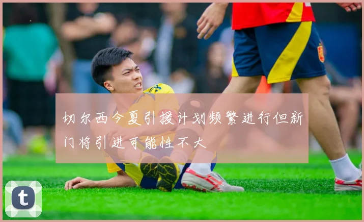 切尔西今夏引援计划频繁进行但新门将引进可能性不大