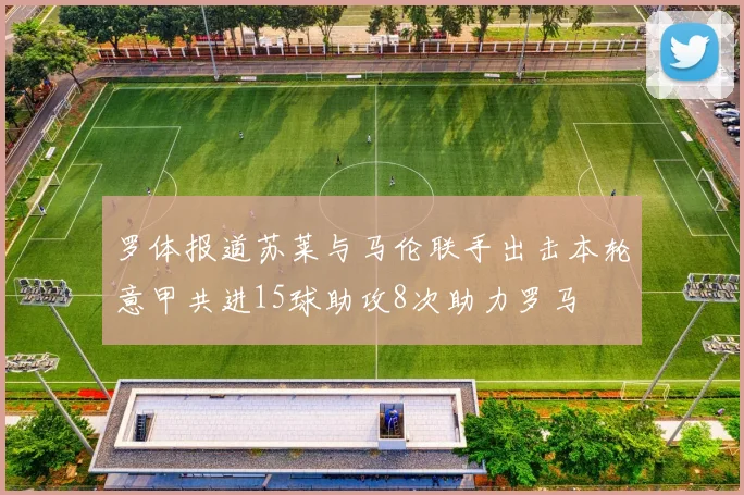 罗体报道苏莱与马伦联手出击本轮意甲共进15球助攻8次助力罗马