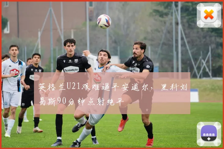 英格兰U21艰难逼平安道尔，里科刘易斯90分钟点射绝平